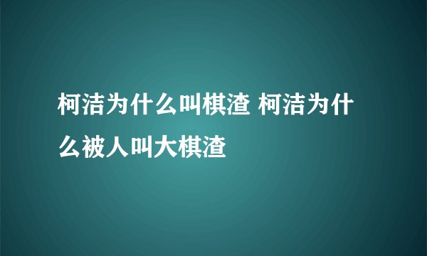 柯洁为什么叫棋渣 柯洁为什么被人叫大棋渣