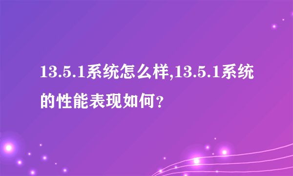 13.5.1系统怎么样,13.5.1系统的性能表现如何？