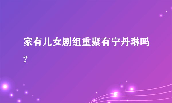 家有儿女剧组重聚有宁丹琳吗?
