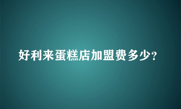 好利来蛋糕店加盟费多少？