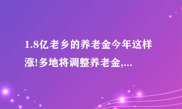 1.8亿老乡的养老金今年这样涨!多地将调整养老金,农民养老金