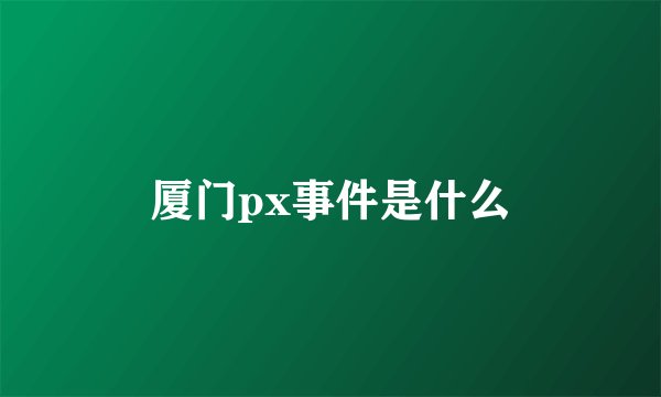 厦门px事件是什么