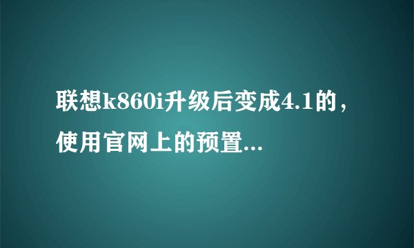 联想k860i升级后变成4.1的，使用官网上的预置资源可以恢复成安卓4.0么？
