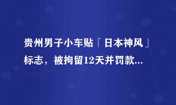 贵州男子小车贴「日本神风」标志，被拘留12天并罚款，你认为是否合理？