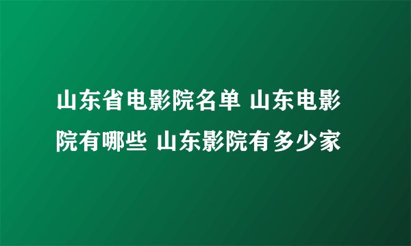 山东省电影院名单 山东电影院有哪些 山东影院有多少家