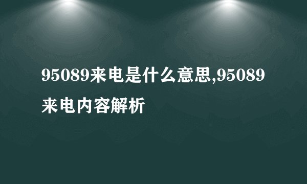 95089来电是什么意思,95089来电内容解析