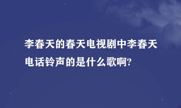 李春天的春天电视剧中李春天电话铃声的是什么歌啊?