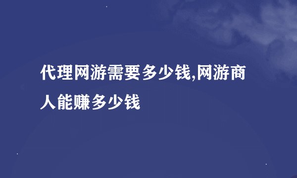 代理网游需要多少钱,网游商人能赚多少钱