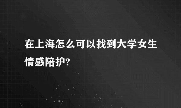 在上海怎么可以找到大学女生情感陪护?