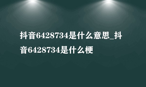 抖音6428734是什么意思_抖音6428734是什么梗