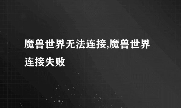 魔兽世界无法连接,魔兽世界连接失败
