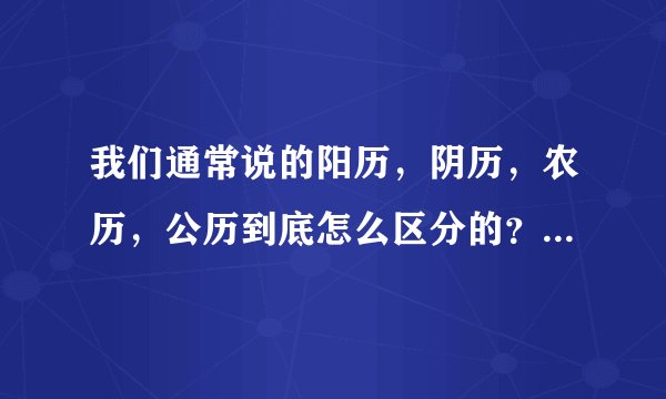 我们通常说的阳历，阴历，农历，公历到底怎么区分的？通常说的初几和几号分别属于什么历？很晕，谢谢