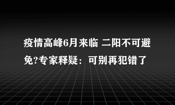 疫情高峰6月来临 二阳不可避免?专家释疑：可别再犯错了