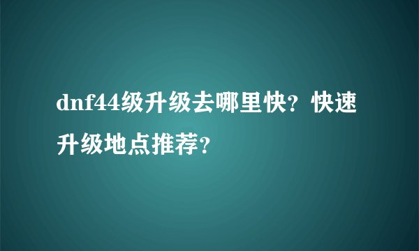 dnf44级升级去哪里快？快速升级地点推荐？