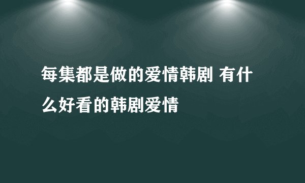 每集都是做的爱情韩剧 有什么好看的韩剧爱情