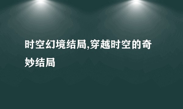 时空幻境结局,穿越时空的奇妙结局