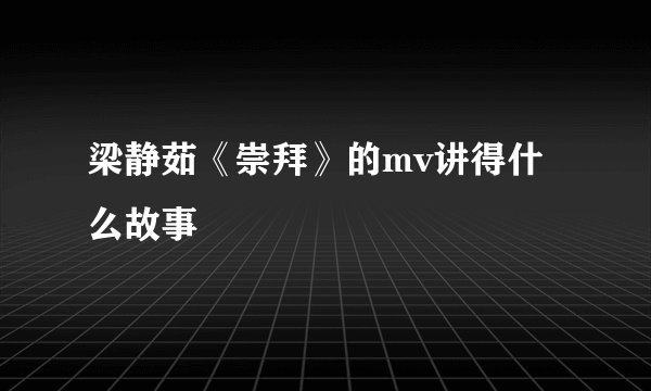 梁静茹《崇拜》的mv讲得什么故事