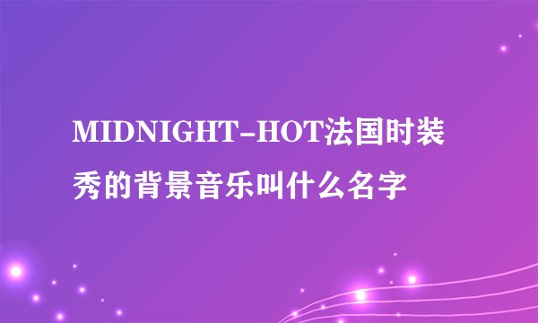 MIDNIGHT-HOT法国时装秀的背景音乐叫什么名字