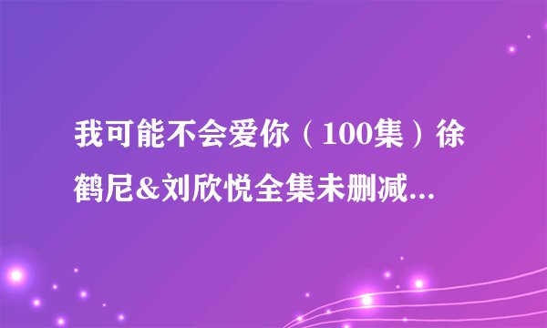 我可能不会爱你（100集）徐鹤尼&刘欣悦全集未删减高清版免费下载