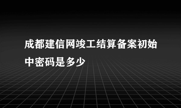 成都建信网竣工结算备案初始中密码是多少