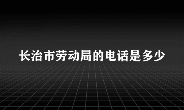 长治市劳动局的电话是多少