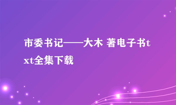 市委书记——大木 著电子书txt全集下载