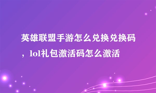 英雄联盟手游怎么兑换兑换码，lol礼包激活码怎么激活