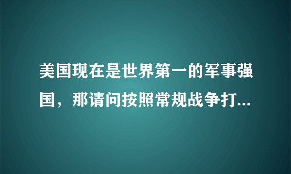 美国现在是世界第一的军事强国，那请问按照常规战争打的话，几个国家联手能把美国彻底打败投降啊