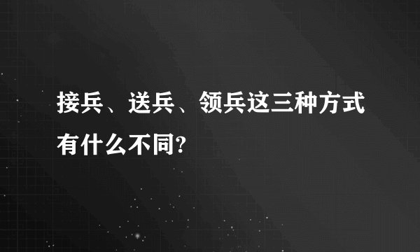 接兵、送兵、领兵这三种方式有什么不同?