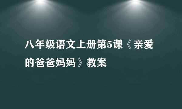 八年级语文上册第5课《亲爱的爸爸妈妈》教案