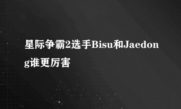 星际争霸2选手Bisu和Jaedong谁更厉害