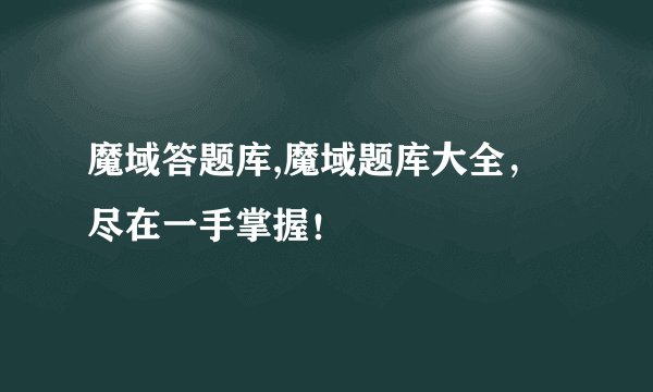 魔域答题库,魔域题库大全，尽在一手掌握！