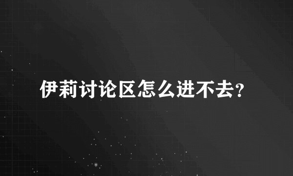 伊莉讨论区怎么进不去？