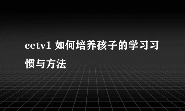 cetv1 如何培养孩子的学习习惯与方法