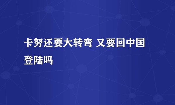 卡努还要大转弯 又要回中国登陆吗