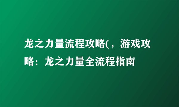 龙之力量流程攻略(，游戏攻略：龙之力量全流程指南