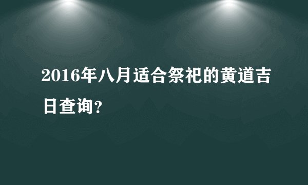 2016年八月适合祭祀的黄道吉日查询？