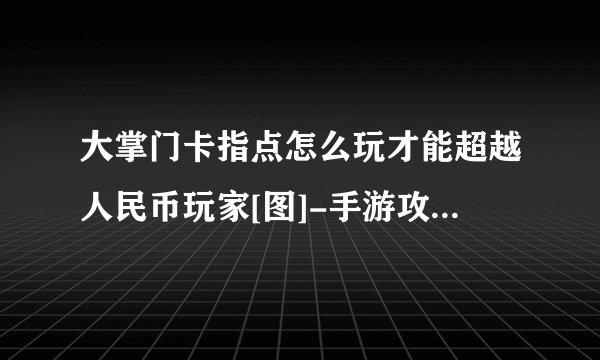 大掌门卡指点怎么玩才能超越人民币玩家[图]-手游攻略-游戏鸟手游网