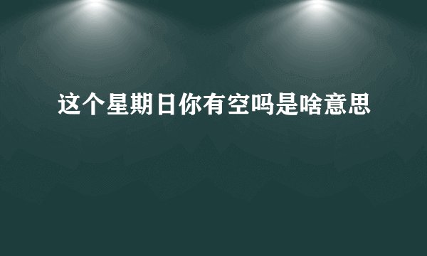 这个星期日你有空吗是啥意思