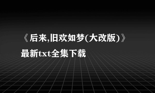 《后来,旧欢如梦(大改版)》最新txt全集下载