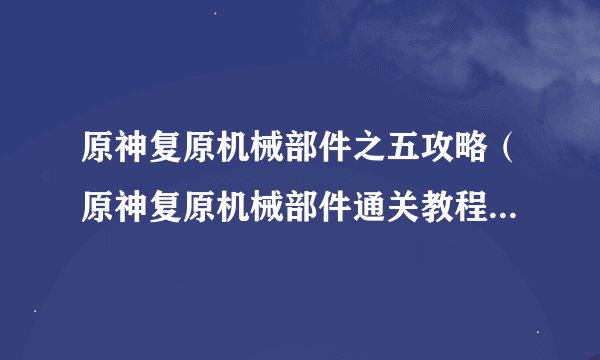 原神复原机械部件之五攻略（原神复原机械部件通关教程）「必看」