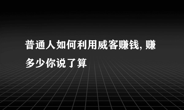 普通人如何利用威客赚钱, 赚多少你说了算
