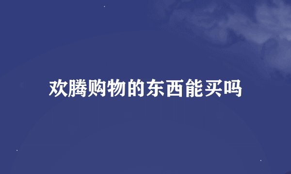 欢腾购物的东西能买吗