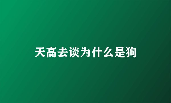 天高去谈为什么是狗