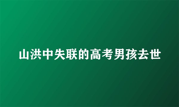 山洪中失联的高考男孩去世