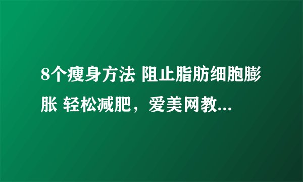 8个瘦身方法 阻止脂肪细胞膨胀 轻松减肥，爱美网教你如何减肥