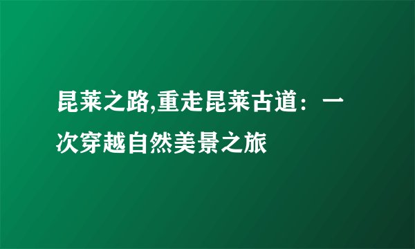 昆莱之路,重走昆莱古道：一次穿越自然美景之旅