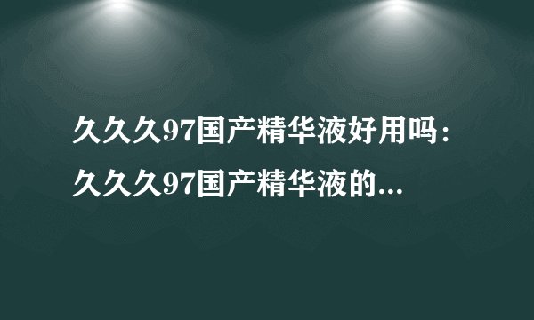 久久久97国产精华液好用吗：久久久97国产精华液的使用效果如何？