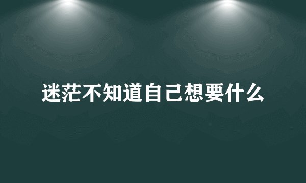 迷茫不知道自己想要什么