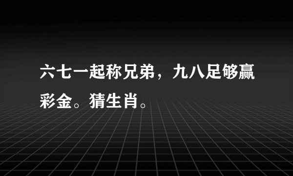 六七一起称兄弟，九八足够赢彩金。猜生肖。